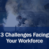 3 Challenges Facing Your Workforce